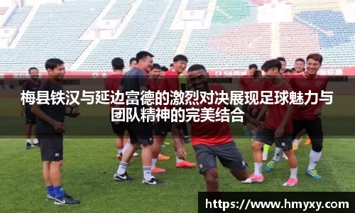 梅县铁汉与延边富德的激烈对决展现足球魅力与团队精神的完美结合